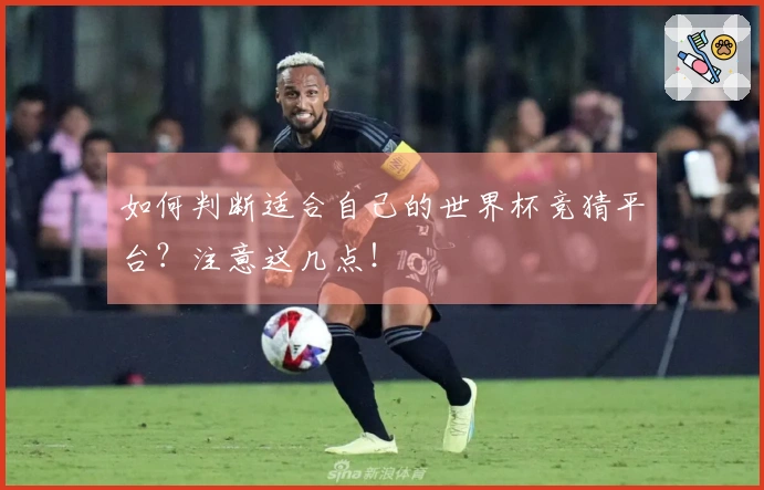 如何判断适合自己的世界杯竞猜平台？注意这几点！