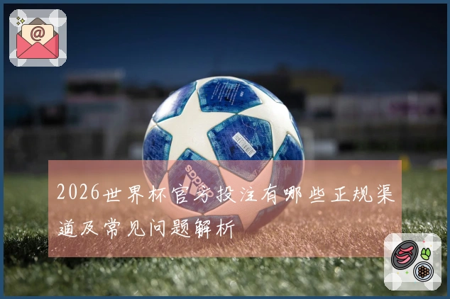 2026世界杯官方投注有哪些正规渠道及常见问题解析