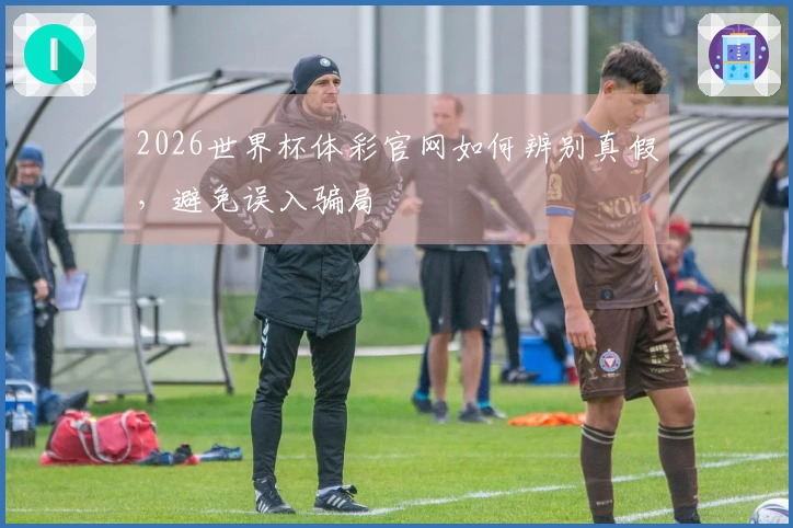 2026世界杯体彩官网如何辨别真假，避免误入骗局