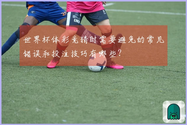世界杯体彩竞猜时需要避免的常见错误和投注技巧有哪些？