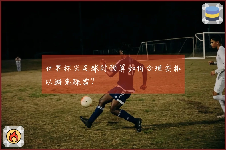 世界杯买足球时预算如何合理安排以避免踩雷？