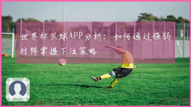 世界杯买球APP分析：如何通过强弱对阵掌握下注策略