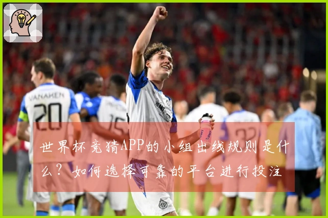 世界杯竞猜APP的小组出线规则是什么？如何选择可靠的平台进行投注？