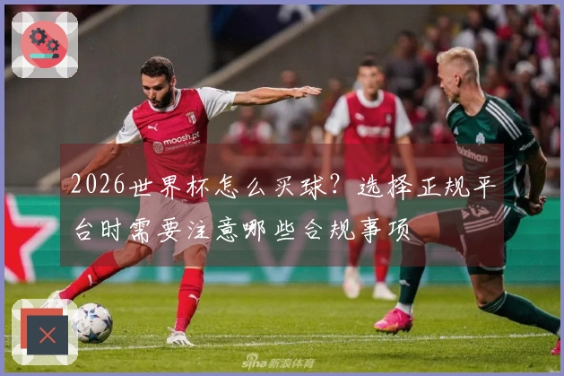2026世界杯怎么买球？选择正规平台时需要注意哪些合规事项