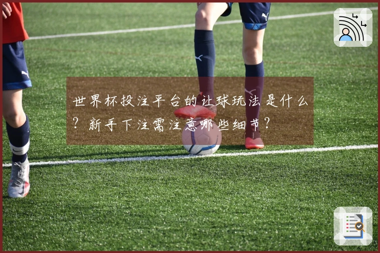 世界杯投注平台的让球玩法是什么？新手下注需注意哪些细节？