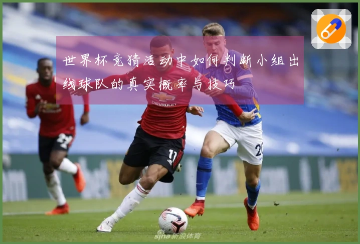 世界杯竞猜活动中如何判断小组出线球队的真实概率与技巧